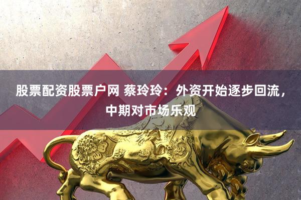 股票配资股票户网 蔡玲玲：外资开始逐步回流，中期对市场乐观