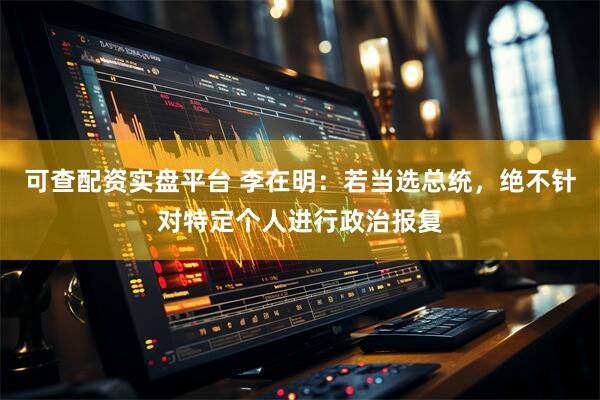可查配资实盘平台 李在明：若当选总统，绝不针对特定个人进行政治报复
