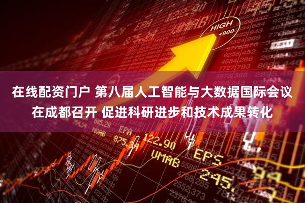 在线配资门户 第八届人工智能与大数据国际会议在成都召开 促进科研进步和技术成果转化