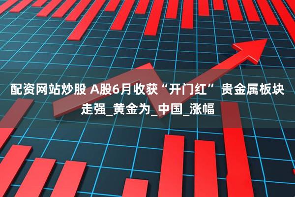 配资网站炒股 A股6月收获“开门红” 贵金属板块走强_黄金为_中国_涨幅