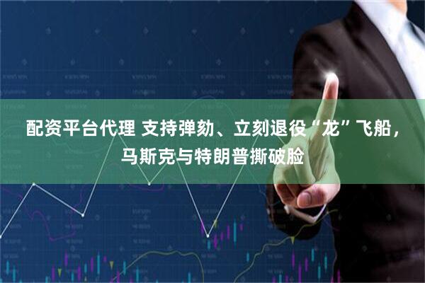 配资平台代理 支持弹劾、立刻退役“龙”飞船，马斯克与特朗普撕破脸