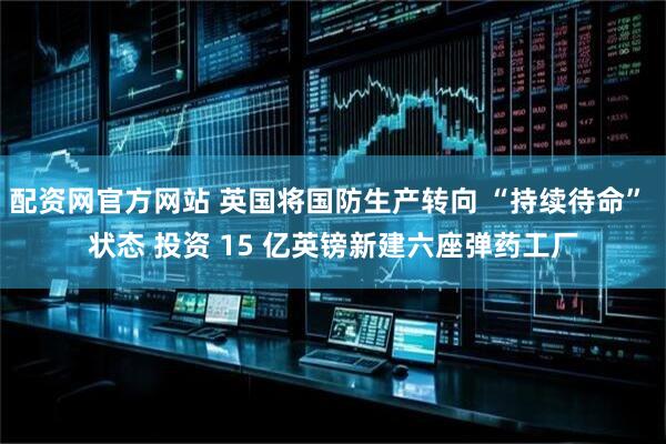 配资网官方网站 英国将国防生产转向 “持续待命” 状态 投资 15 亿英镑新建六座弹药工厂