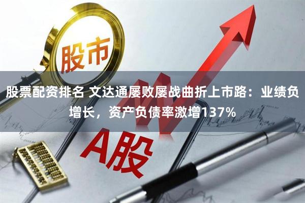 股票配资排名 文达通屡败屡战曲折上市路：业绩负增长，资产负债率激增137%
