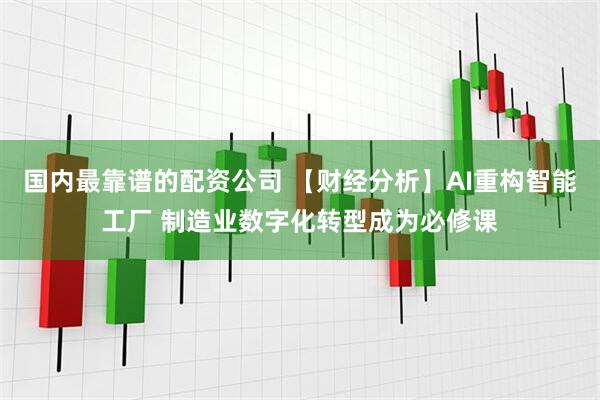 国内最靠谱的配资公司 【财经分析】AI重构智能工厂 制造业数字化转型成为必修课
