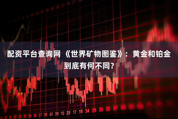 配资平台查询网 《世界矿物图鉴》：黄金和铂金到底有何不同？