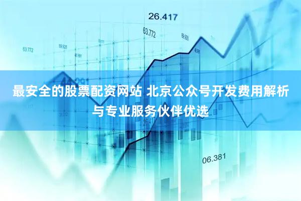 最安全的股票配资网站 北京公众号开发费用解析与专业服务伙伴优选