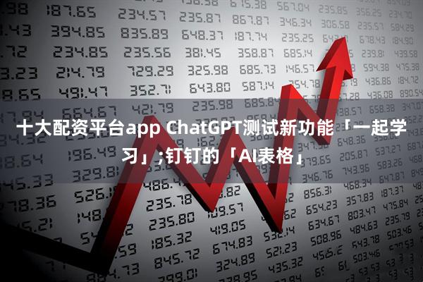 十大配资平台app ChatGPT测试新功能「一起学习」;钉钉的「AI表格」