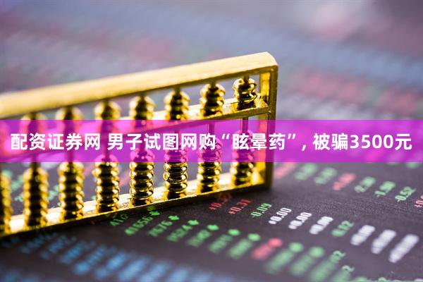 配资证券网 男子试图网购“眩晕药”, 被骗3500元