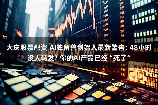 大庆股票配资 AI独角兽创始人最新警告: 48小时没人转发? 你的AI产品已经“死了”