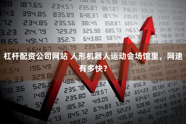 杠杆配资公司网站 人形机器人运动会场馆里，网速有多快？