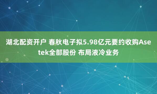 湖北配资开户 春秋电子拟5.98亿元要约收购Asetek全部股份 布局液冷业务