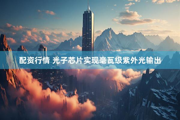 配资行情 光子芯片实现毫瓦级紫外光输出