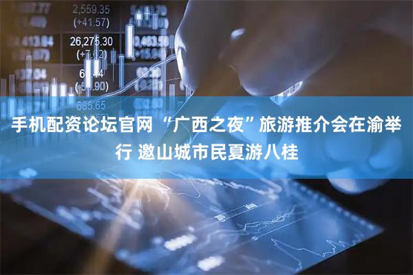 手机配资论坛官网 “广西之夜”旅游推介会在渝举行 邀山城市民夏游八桂