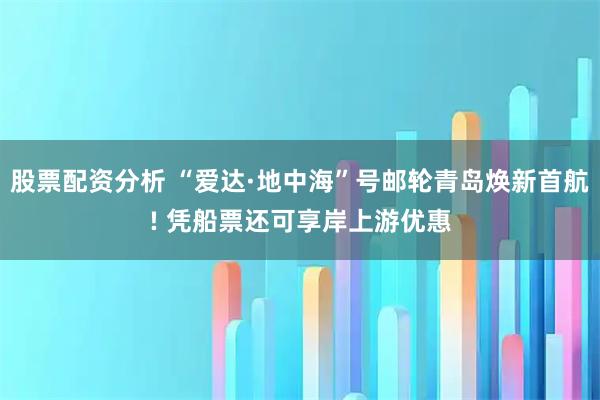 股票配资分析 “爱达·地中海”号邮轮青岛焕新首航! 凭船票还可享岸上游优惠