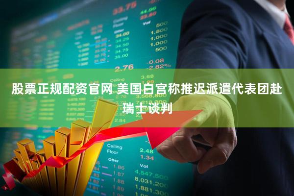 股票正规配资官网 美国白宫称推迟派遣代表团赴瑞士谈判