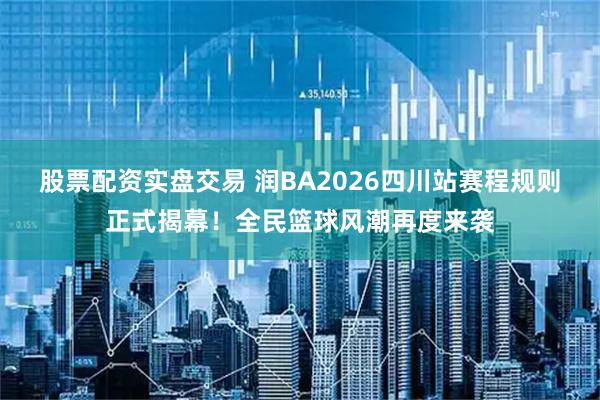 股票配资实盘交易 润BA2026四川站赛程规则正式揭幕！全民篮球风潮再度来袭