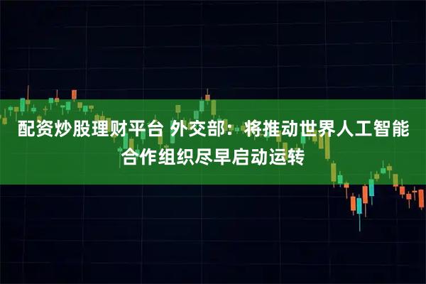 配资炒股理财平台 外交部：将推动世界人工智能合作组织尽早启动运转