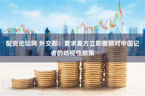 配资论坛网 外交部：要求美方立即撤销对中国记者的歧视性政策