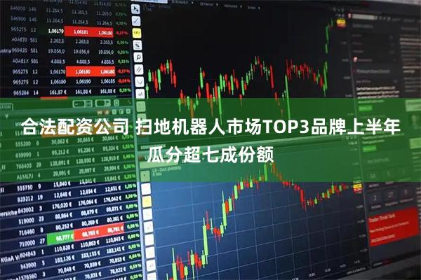 合法配资公司 扫地机器人市场TOP3品牌上半年瓜分超七成份额